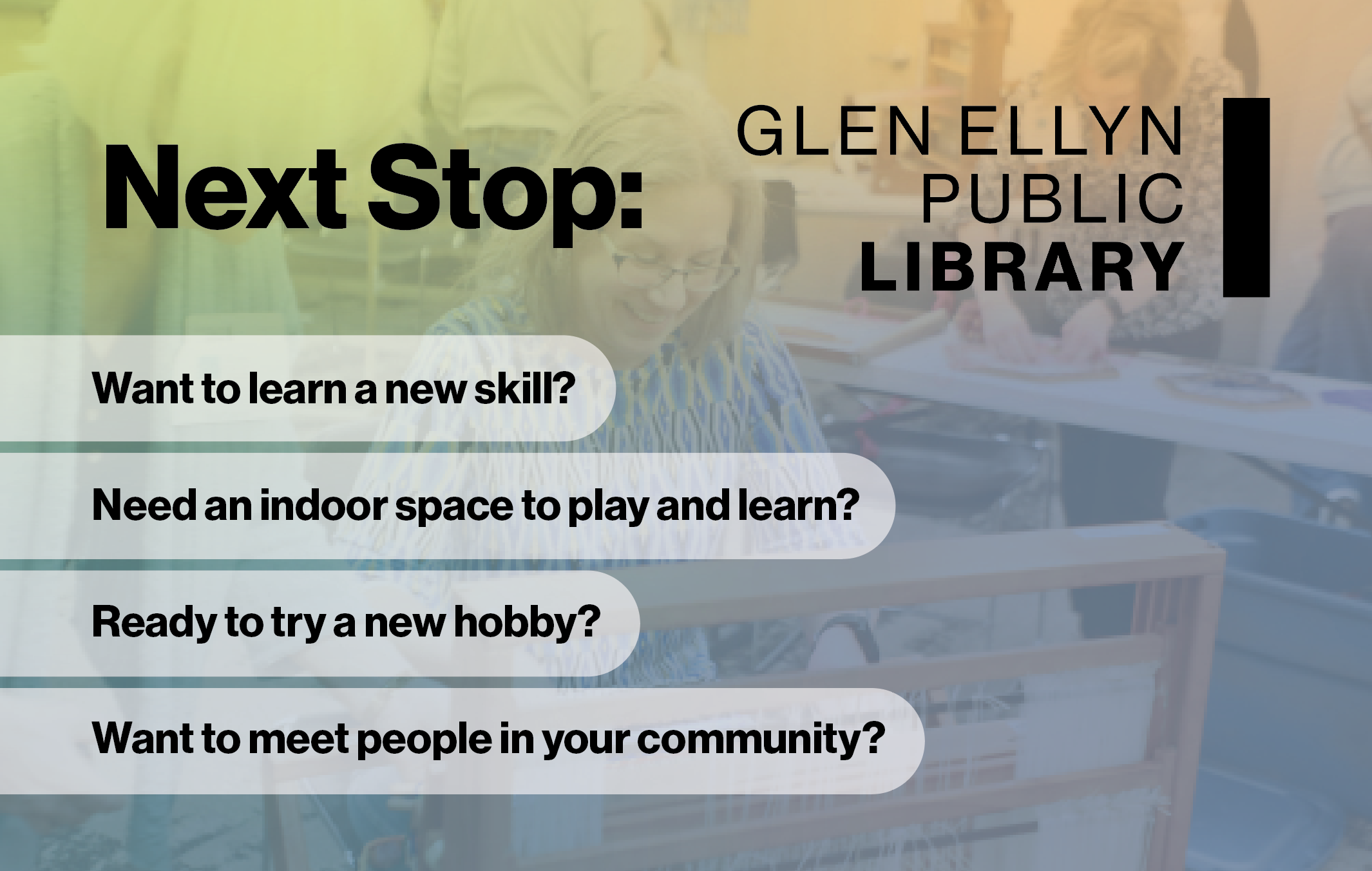 Text Next Stop: Glen Ellyn Public Library with questions Want to learn a new skill? Need an indoor space to play and learn? Ready to try a new hobby? and Want to meet people in your community?